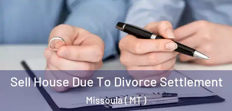  Sell House Due To Divorce Settlement Missoula ( MT )