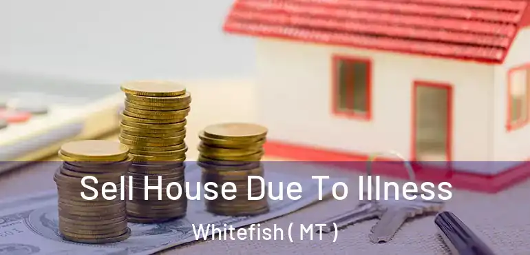  Sell House Due To Illness Whitefish ( MT )