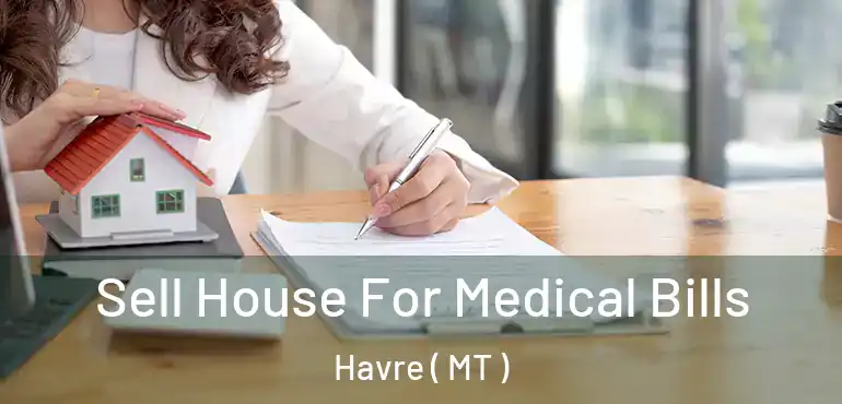  Sell House For Medical Bills Havre ( MT )