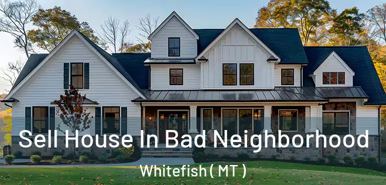  Sell House In Bad Neighborhood Whitefish ( MT )