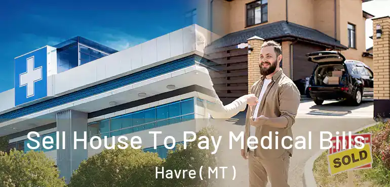  Sell House To Pay Medical Bills Havre ( MT )
