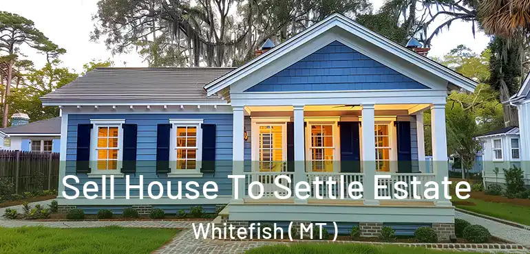  Sell House To Settle Estate Whitefish ( MT )
