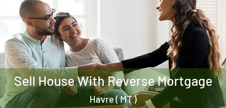  Sell House With Reverse Mortgage Havre ( MT )
